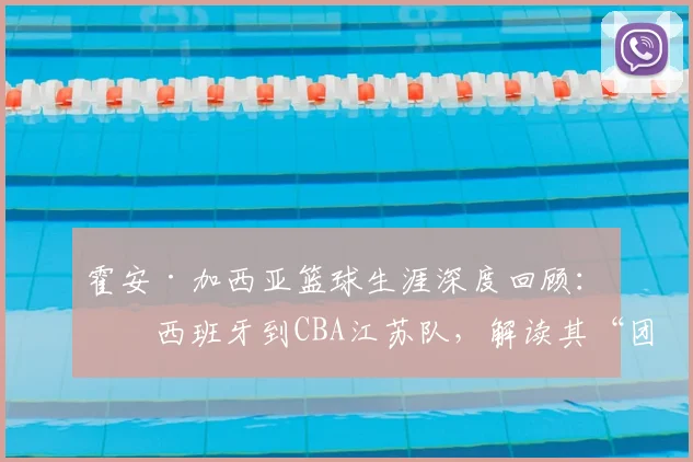 霍安·加西亚篮球生涯深度回顾:从西班牙到CBA江苏队,解读其“团队至上”的核心理念与球场价值