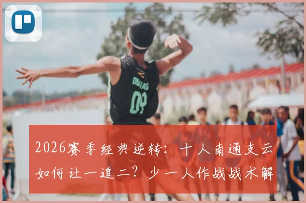 2026赛季经典逆转:十人南通支云如何让一追二?少一人作战战术解析,叶道驰关键进球视频回顾