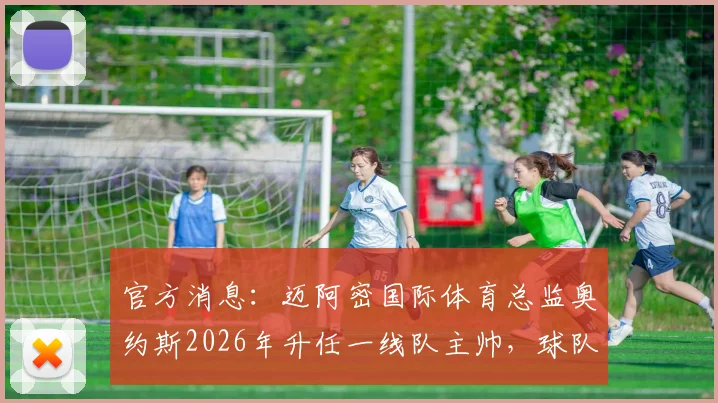 官方消息：迈阿密国际体育总监奥约斯2026年升任一线队主帅，球队战术与引援策略前瞻