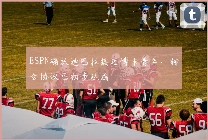 ESPN确认迪巴拉接近博卡青年，转会协议已初步达成