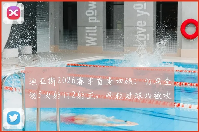 迪亚斯2026赛季首秀回顾:打满全场5次射门2射正,两粒进球均被吹引热议