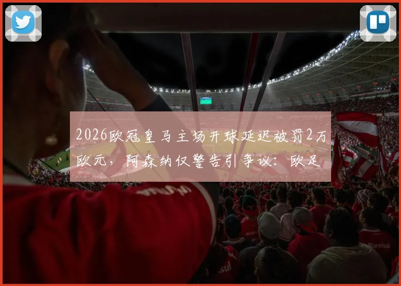 2026欧冠皇马主场开球延迟被罚2万欧元,阿森纳仅警告引争议:欧足联罚款标准详解