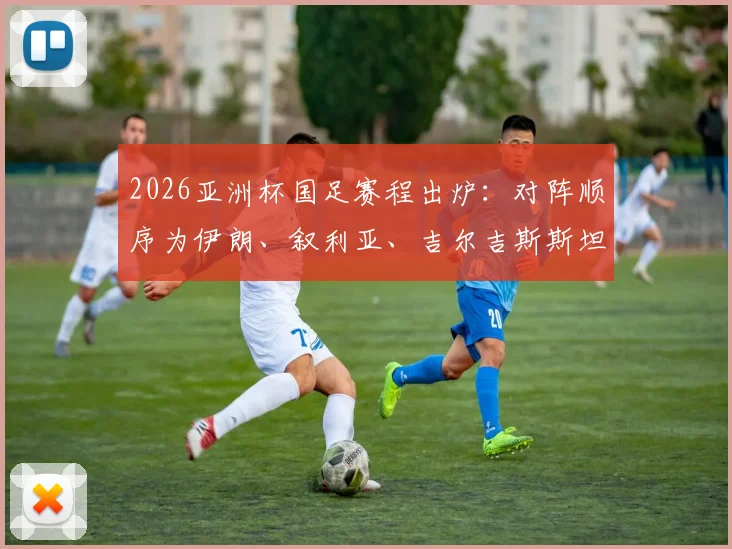 2026亚洲杯国足赛程出炉：对阵顺序为伊朗、叙利亚、吉尔吉斯斯坦，小组出线形势全解析