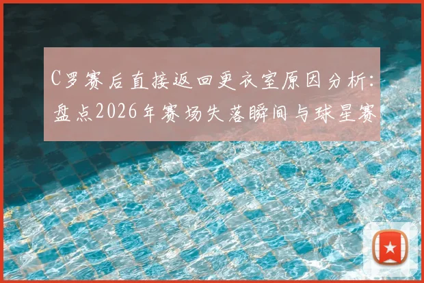 C罗赛后直接返回更衣室原因分析:盘点2026年赛场失落瞬间与球星赛后真实反应